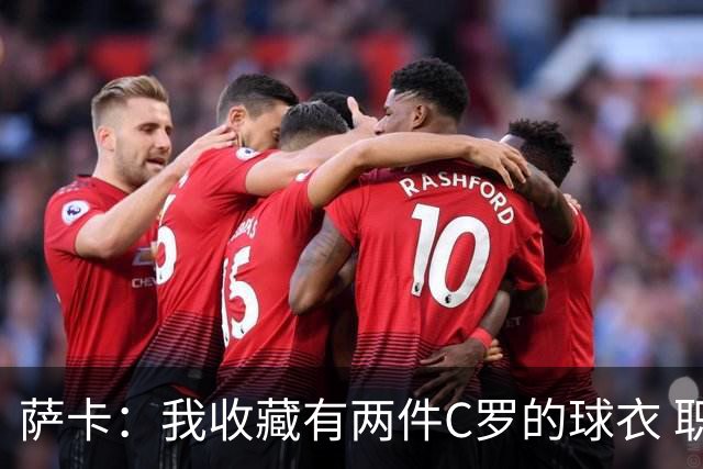 萨卡：我收藏有两件C罗的球衣 职业态度令人敬佩